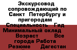 Экскурсовод- сопровождающий по Санкт- Петербургу и пригородам › Специальность ­ Гид › Минимальный оклад ­ 500 › Возраст ­ 52 - Все города Работа » Резюме   . Дагестан респ.,Геологоразведка п.